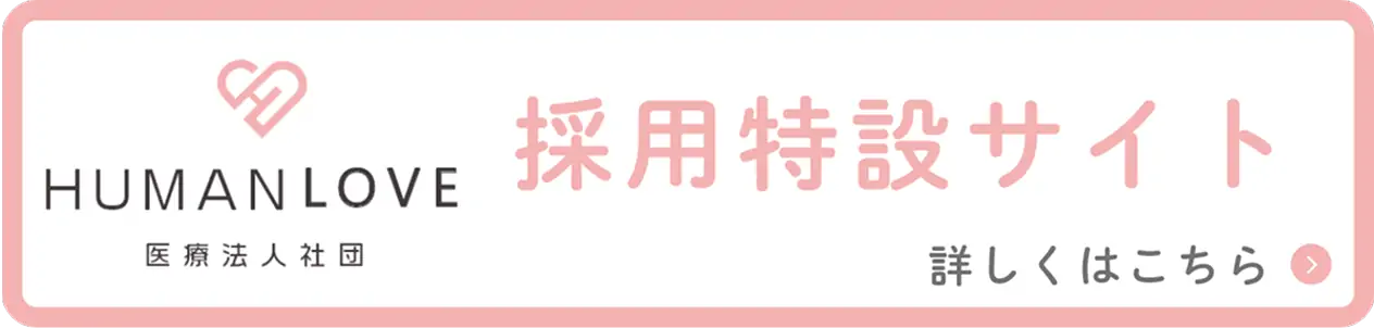 医療法人社団 Human Love 採用特設サイト 詳しくはこちら